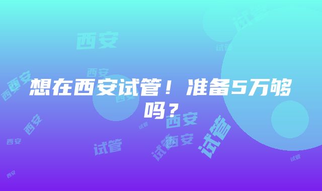 想在西安试管！准备5万够吗？