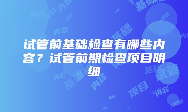 试管前基础检查有哪些内容？试管前期检查项目明细