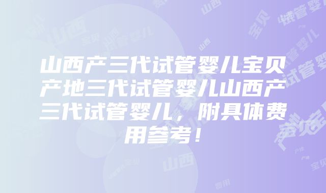 山西产三代试管婴儿宝贝产地三代试管婴儿山西产三代试管婴儿，附具体费用参考！