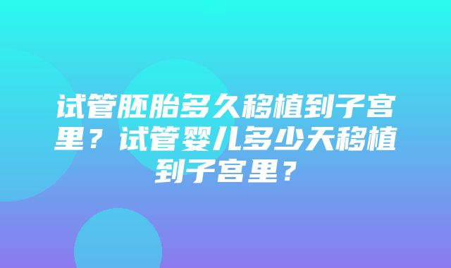 试管胚胎多久移植到子宫里？试管婴儿多少天移植到子宫里？