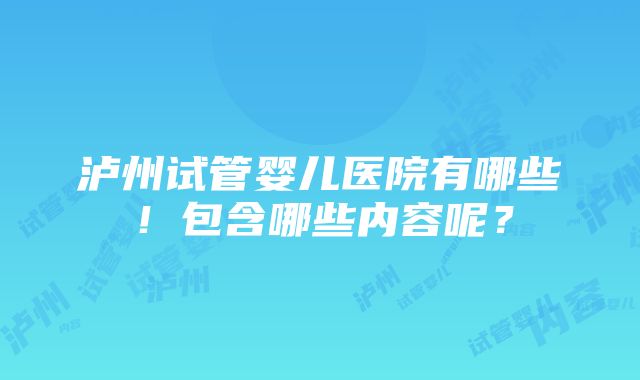 泸州试管婴儿医院有哪些！包含哪些内容呢？