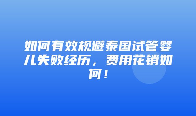 如何有效规避泰国试管婴儿失败经历，费用花销如何！