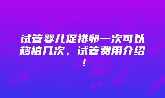 试管婴儿促排卵一次可以移植几次，试管费用介绍！