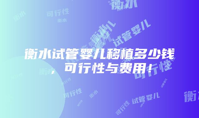 衡水试管婴儿移植多少钱，可行性与费用！