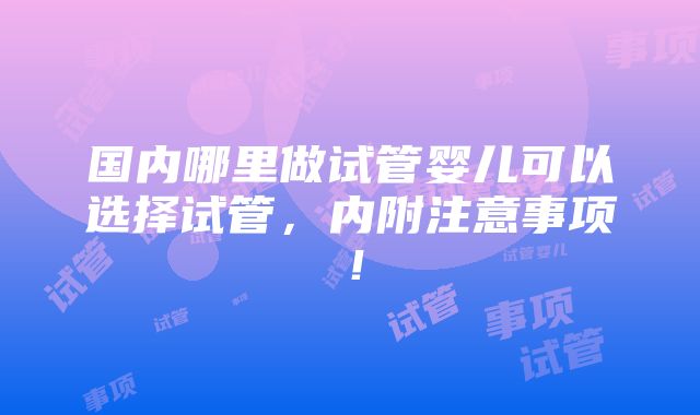 国内哪里做试管婴儿可以选择试管，内附注意事项！