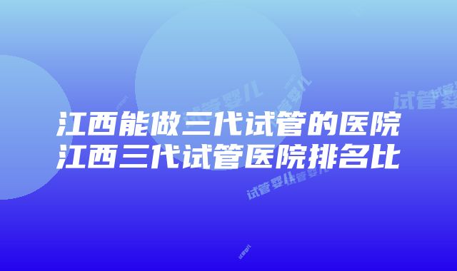 江西能做三代试管的医院江西三代试管医院排名比