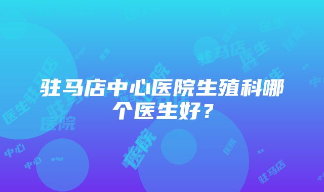 驻马店中心医院生殖科哪个医生好？