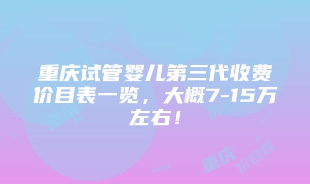 重庆试管婴儿第三代收费价目表一览，大概7-15万左右！