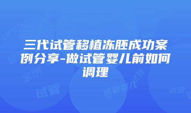 三代试管移植冻胚成功案例分享-做试管婴儿前如何调理