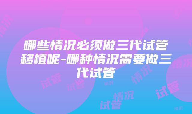 哪些情况必须做三代试管移植呢-哪种情况需要做三代试管