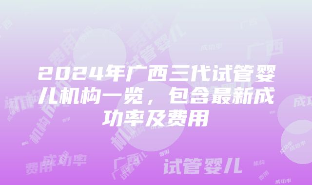 2024年广西三代试管婴儿机构一览，包含最新成功率及费用