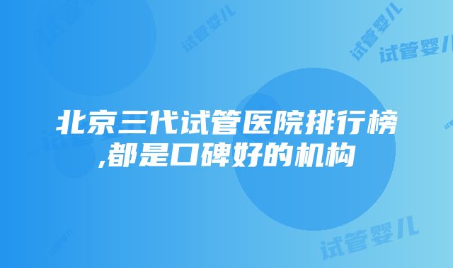 北京三代试管医院排行榜,都是口碑好的机构