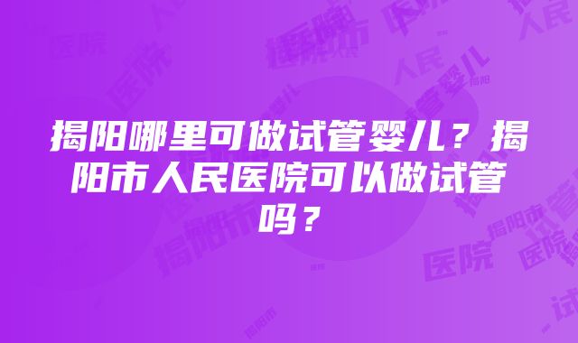 揭阳哪里可做试管婴儿？揭阳市人民医院可以做试管吗？