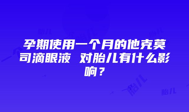 孕期使用一个月的他克莫司滴眼液 对胎儿有什么影响？