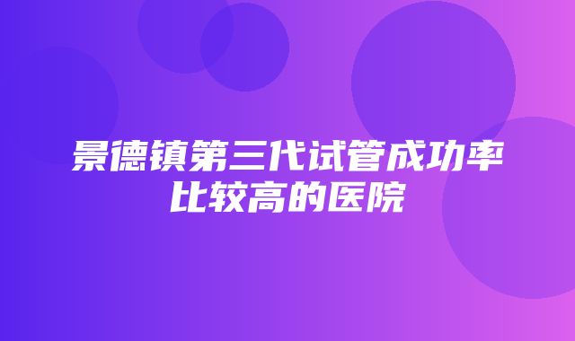 景德镇第三代试管成功率比较高的医院