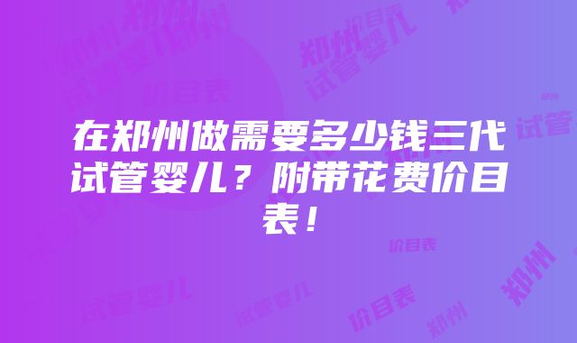 在郑州做需要多少钱三代试管婴儿？附带花费价目表！