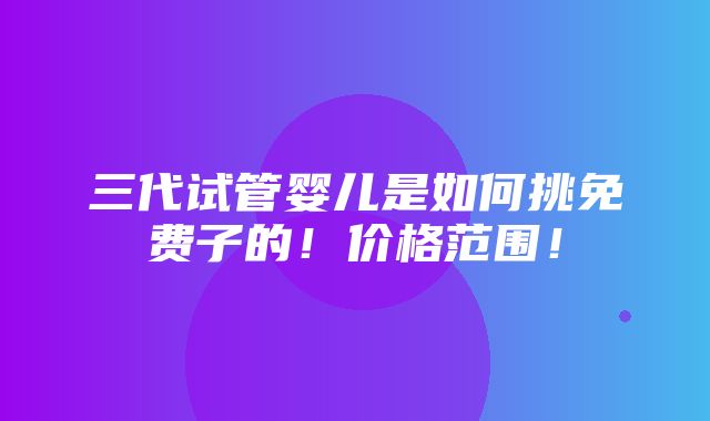 三代试管婴儿是如何挑免费子的！价格范围！