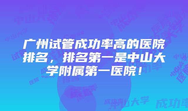 广州试管成功率高的医院排名，排名第一是中山大学附属第一医院！