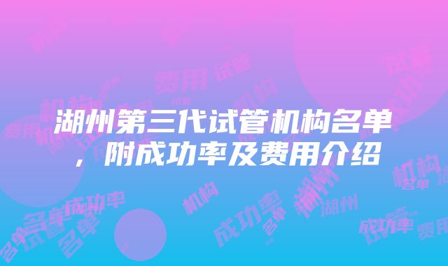 湖州第三代试管机构名单，附成功率及费用介绍