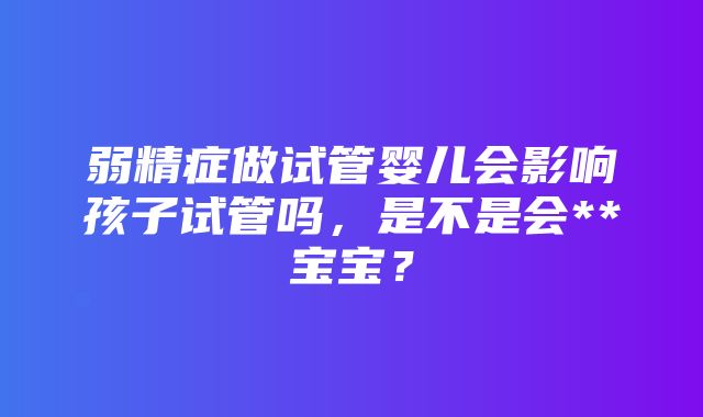 弱精症做试管婴儿会影响孩子试管吗，是不是会**宝宝？