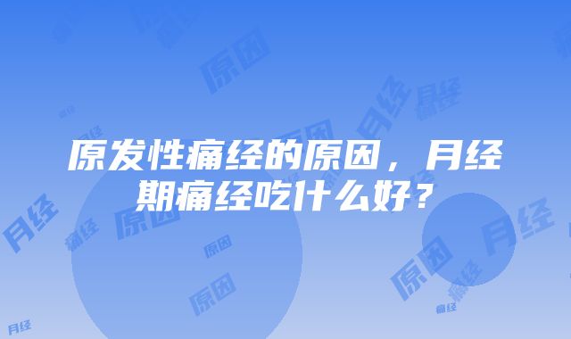 原发性痛经的原因，月经期痛经吃什么好？