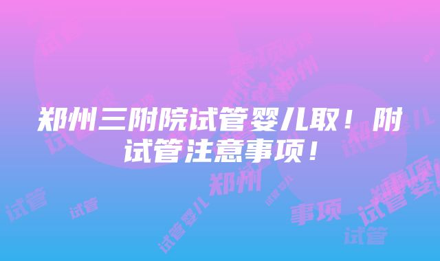 郑州三附院试管婴儿取！附试管注意事项！