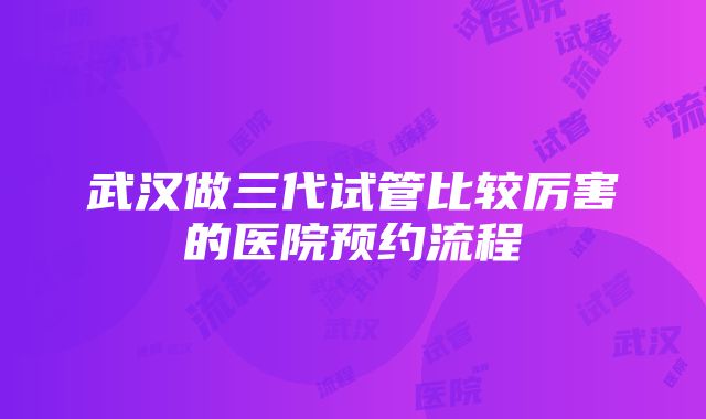 武汉做三代试管比较厉害的医院预约流程