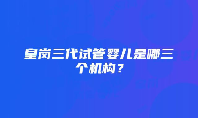 皇岗三代试管婴儿是哪三个机构？