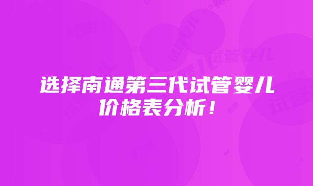 选择南通第三代试管婴儿价格表分析！