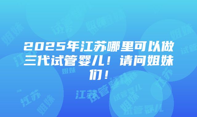 2025年江苏哪里可以做三代试管婴儿！请问姐妹们！