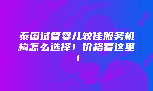 泰国试管婴儿较佳服务机构怎么选择！价格看这里！