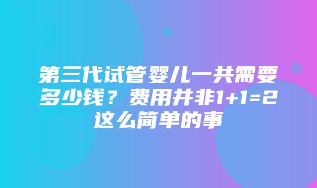 第三代试管婴儿一共需要多少钱？费用并非1+1=2这么简单的事