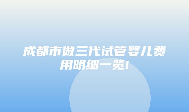 成都市做三代试管婴儿费用明细一览!