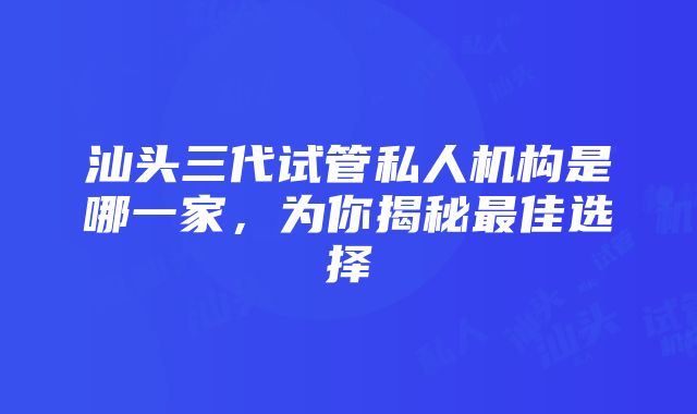 汕头三代试管私人机构是哪一家，为你揭秘最佳选择