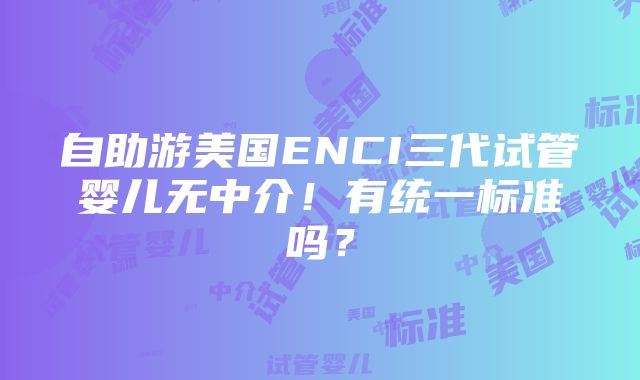 自助游美国ENCI三代试管婴儿无中介！有统一标准吗？