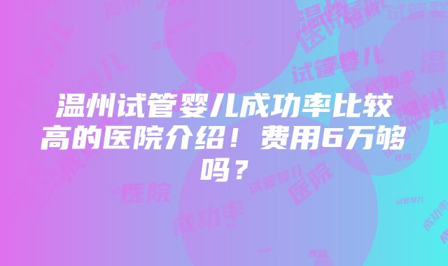 温州试管婴儿成功率比较高的医院介绍！费用6万够吗？