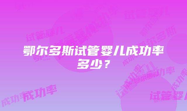 鄂尔多斯试管婴儿成功率多少？