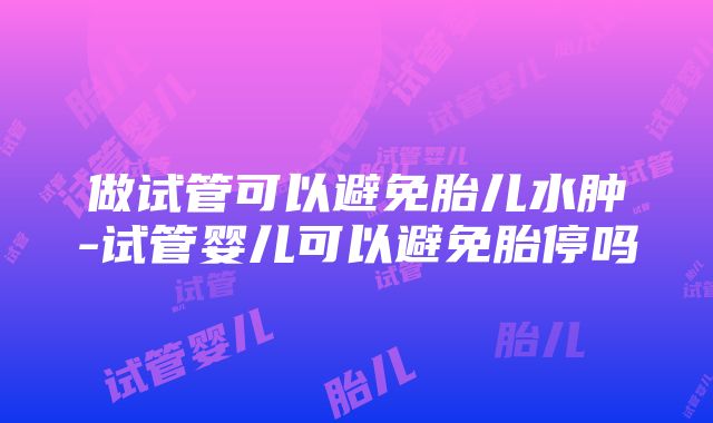 做试管可以避免胎儿水肿-试管婴儿可以避免胎停吗