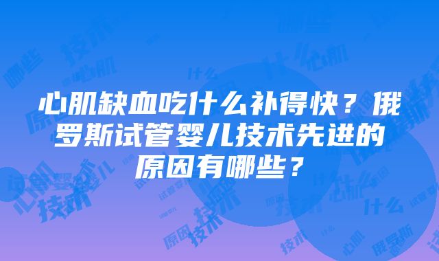 心肌缺血吃什么补得快？俄罗斯试管婴儿技术先进的原因有哪些？