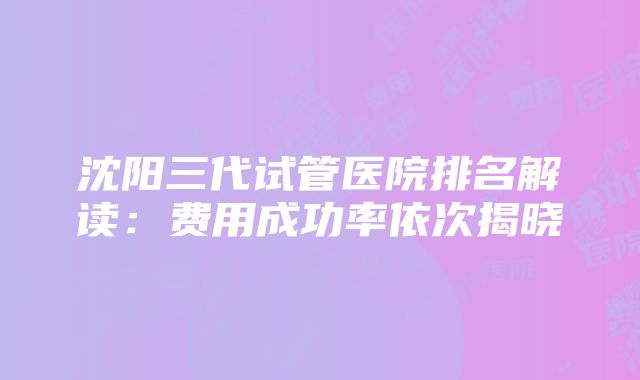 沈阳三代试管医院排名解读：费用成功率依次揭晓