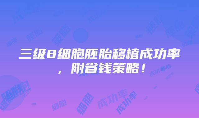 三级8细胞胚胎移植成功率，附省钱策略！