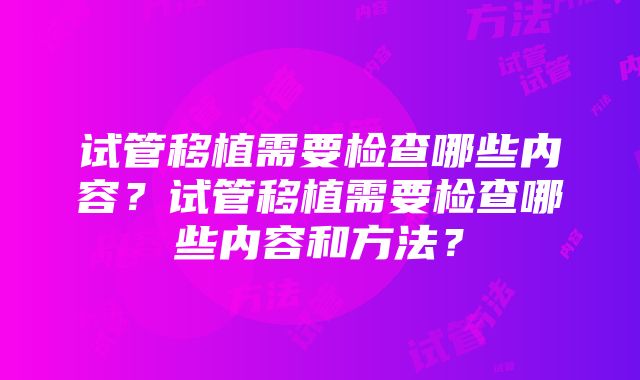 试管移植需要检查哪些内容？试管移植需要检查哪些内容和方法？