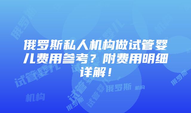 俄罗斯私人机构做试管婴儿费用参考？附费用明细详解！