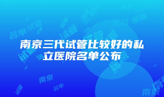 南京三代试管比较好的私立医院名单公布