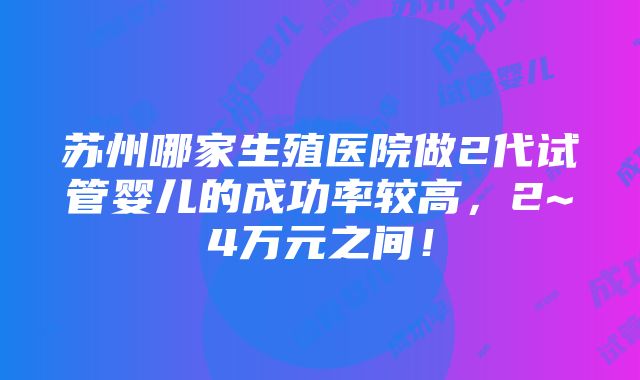 苏州哪家生殖医院做2代试管婴儿的成功率较高，2~4万元之间！