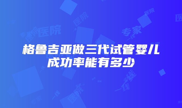 格鲁吉亚做三代试管婴儿成功率能有多少