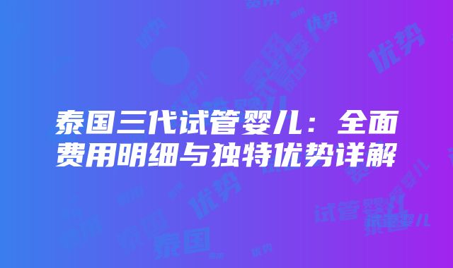 泰国三代试管婴儿：全面费用明细与独特优势详解