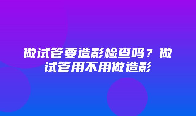 做试管要造影检查吗？做试管用不用做造影