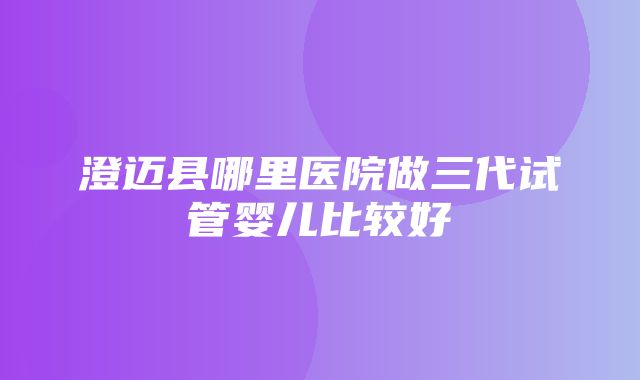 澄迈县哪里医院做三代试管婴儿比较好