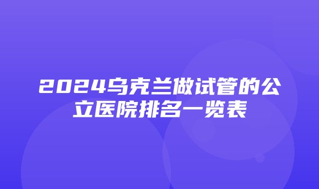 2024乌克兰做试管的公立医院排名一览表